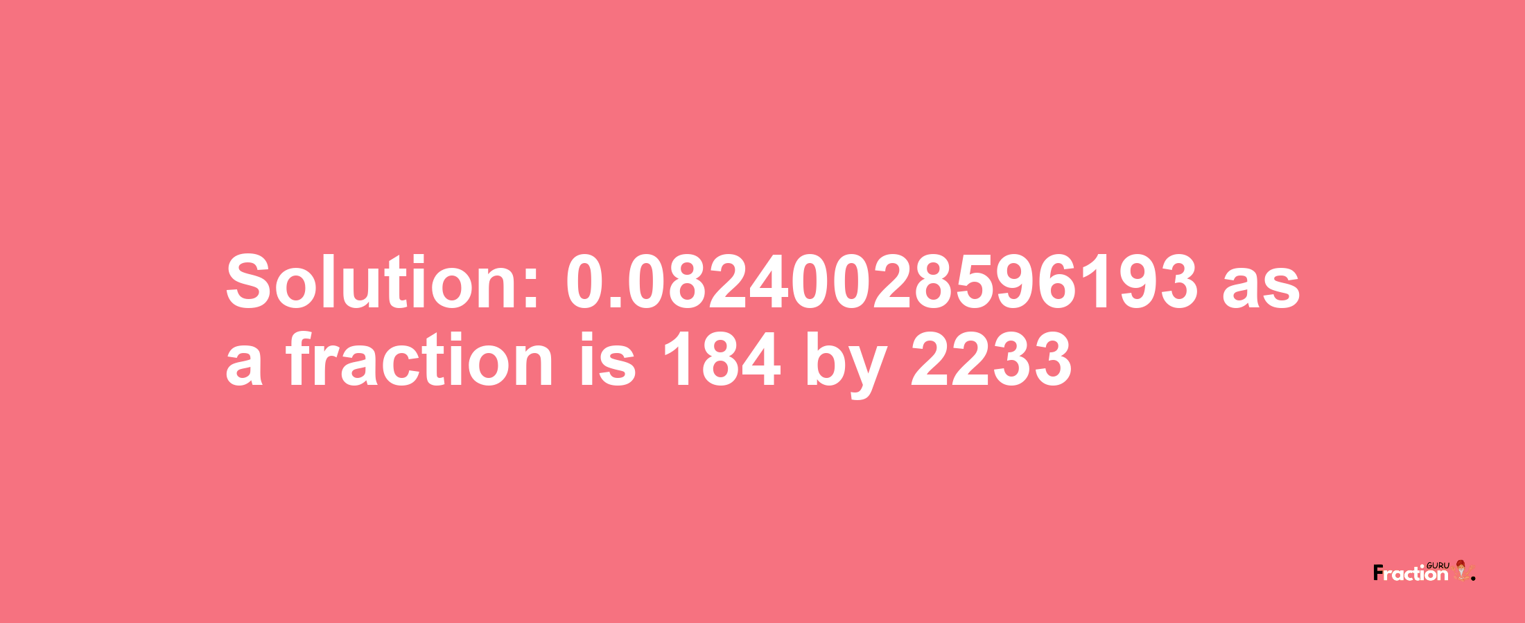 Solution:0.08240028596193 as a fraction is 184/2233
